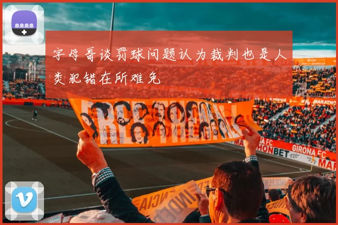 字母哥谈罚球问题认为裁判也是人类犯错在所难免