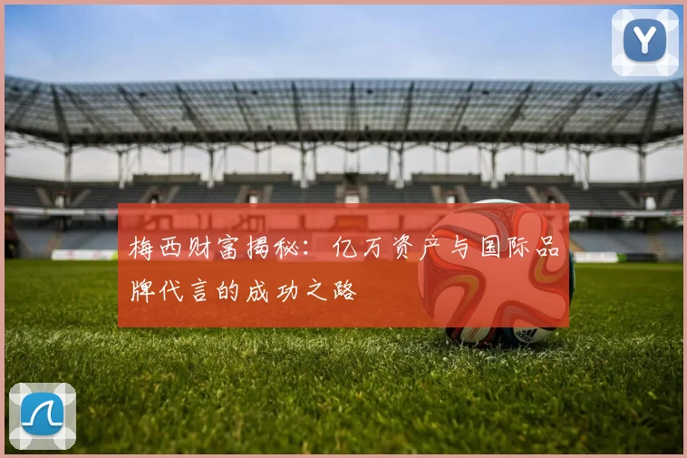 梅西财富揭秘：亿万资产与国际品牌代言的成功之路
