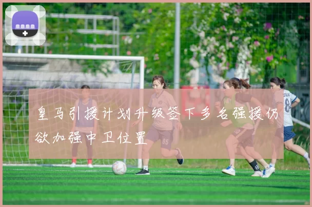 皇马引援计划升级签下多名强援仍欲加强中卫位置