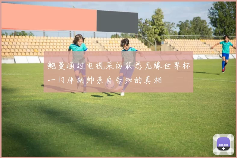 鲍曼通过电视采访获悉无缘世界杯一门非纳帅亲自告知的真相