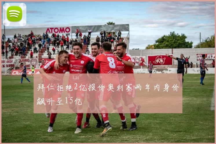 拜仁拒绝2亿报价奥利塞两年内身价飙升至15亿