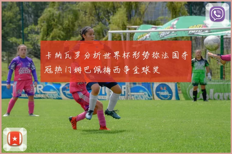 卡纳瓦罗分析世界杯形势称法国夺冠热门姆巴佩梅西争金球奖