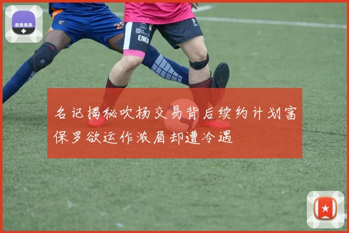 名记揭秘吹杨交易背后续约计划富保罗欲运作浓眉却遭冷遇