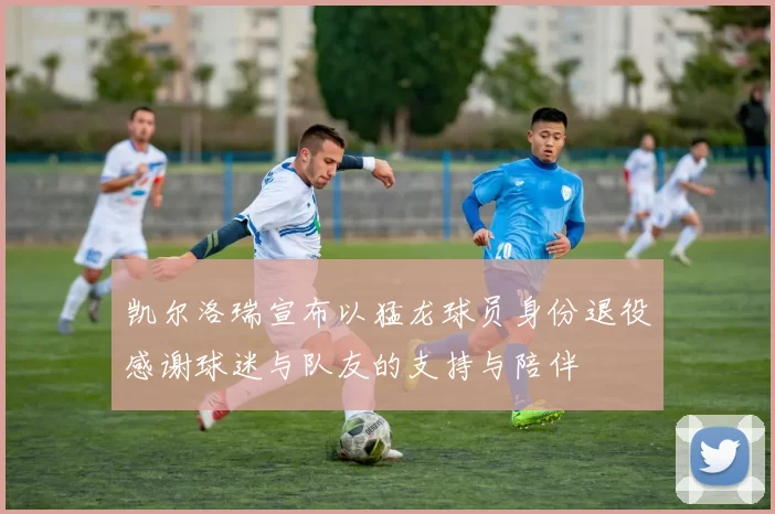 凯尔洛瑞宣布以猛龙球员身份退役感谢球迷与队友的支持与陪伴