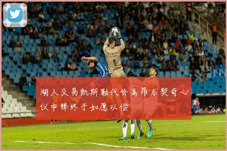 湖人交易凯斯勒代价高昂东契奇心仪中锋终于如愿以偿